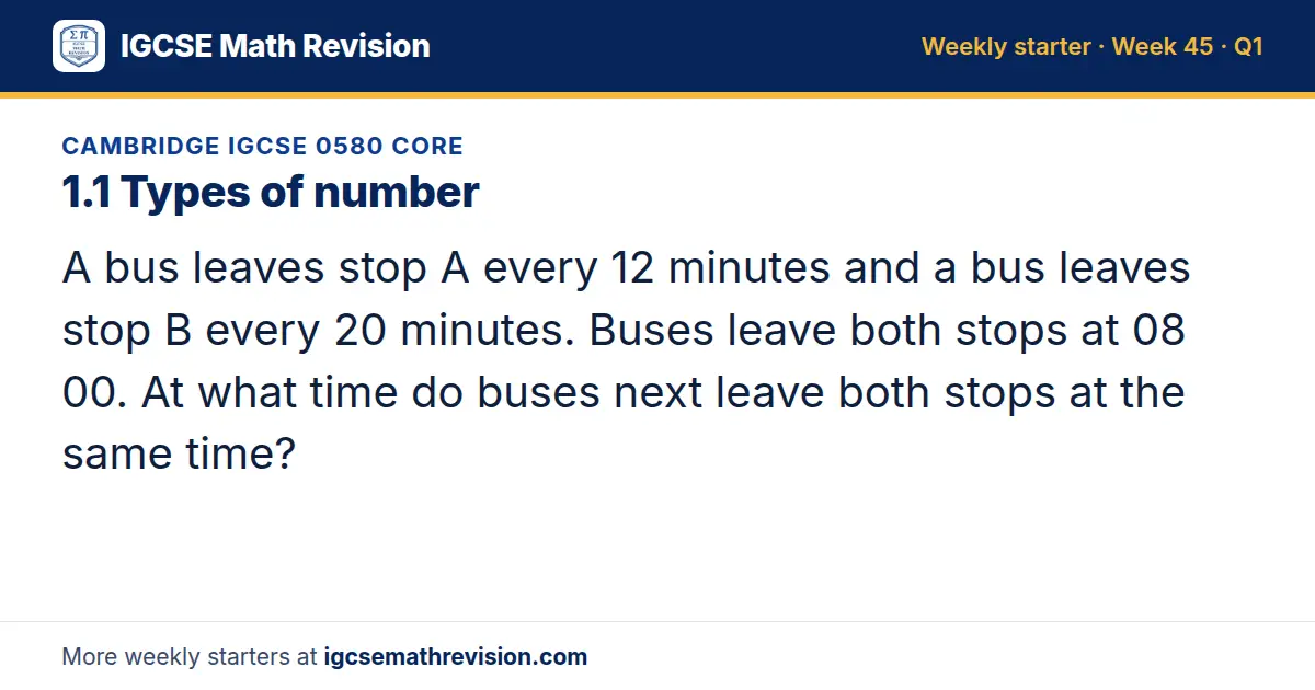Cambridge IGCSE 0580 Core starter question on 1.1 Types of number: A bus leaves stop A every 12 minutes and a bus leaves stop B every 20 minutes. Buses leave both stops at 08 00. At what time do buses next leave both stops at the same time?