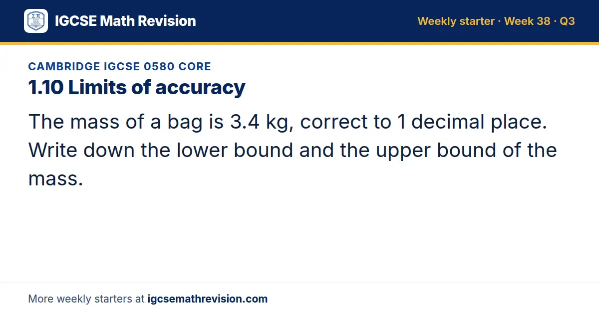 Cambridge IGCSE 0580 Core starter question on 1.10 Limits of accuracy: The mass of a bag is 3.4 kg, correct to 1 decimal place. Write down the lower bound and the upper bound of the mass.