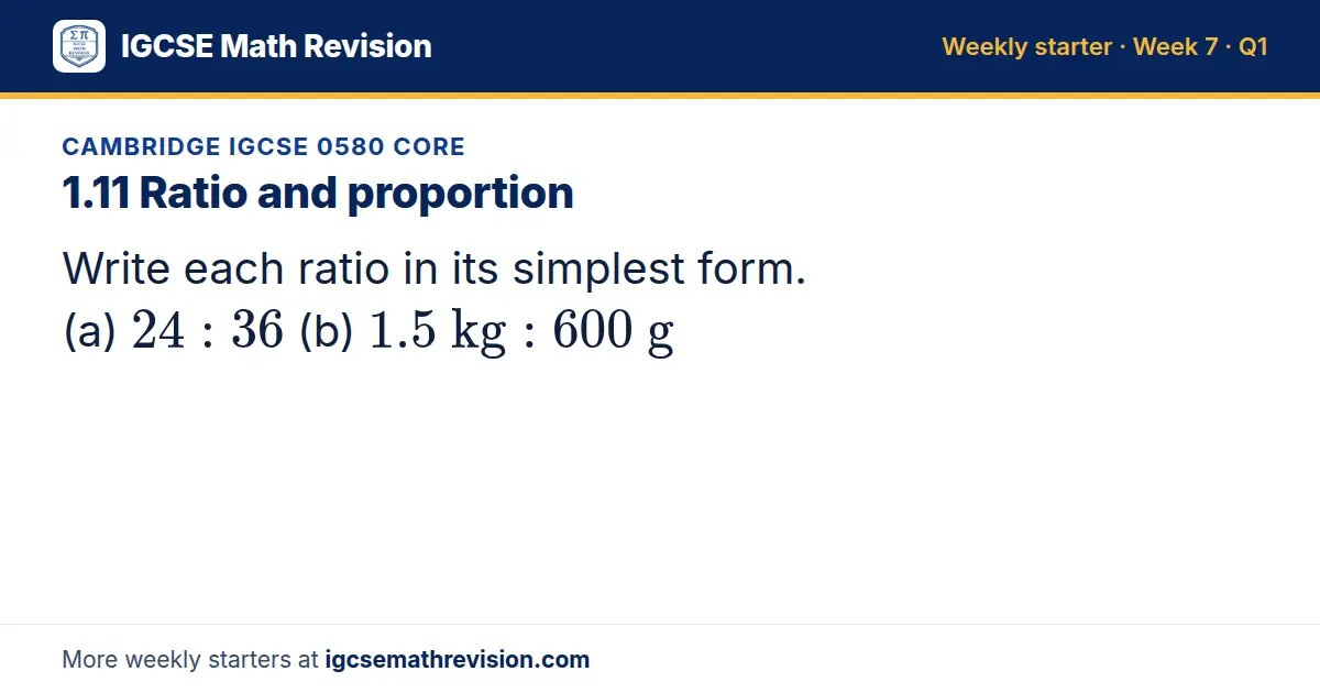 Cambridge IGCSE 0580 Core starter question on 1.11 Ratio and proportion: Write each ratio in its simplest form. (a) 24: 36 (b) 1.5 kg: 600 g