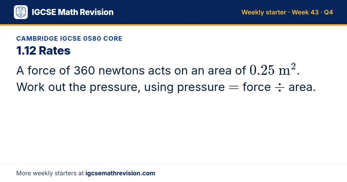 Cambridge IGCSE 0580 Core starter question on 1.12 Rates: A force of 360 newtons acts on an area of 0.25 m^2. Work out the pressure, using pressure = force ÷ area.