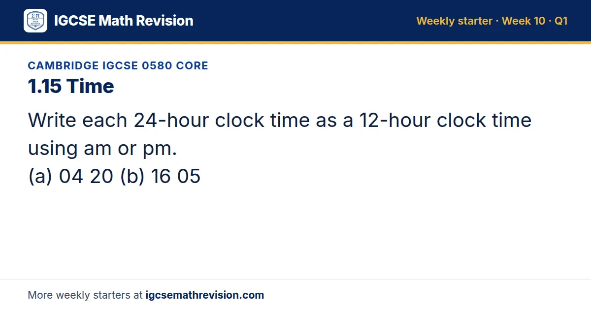 Cambridge IGCSE 0580 Core starter question on 1.15 Time: Write each 24-hour clock time as a 12-hour clock time using am or pm. (a) 04 20 (b) 16 05