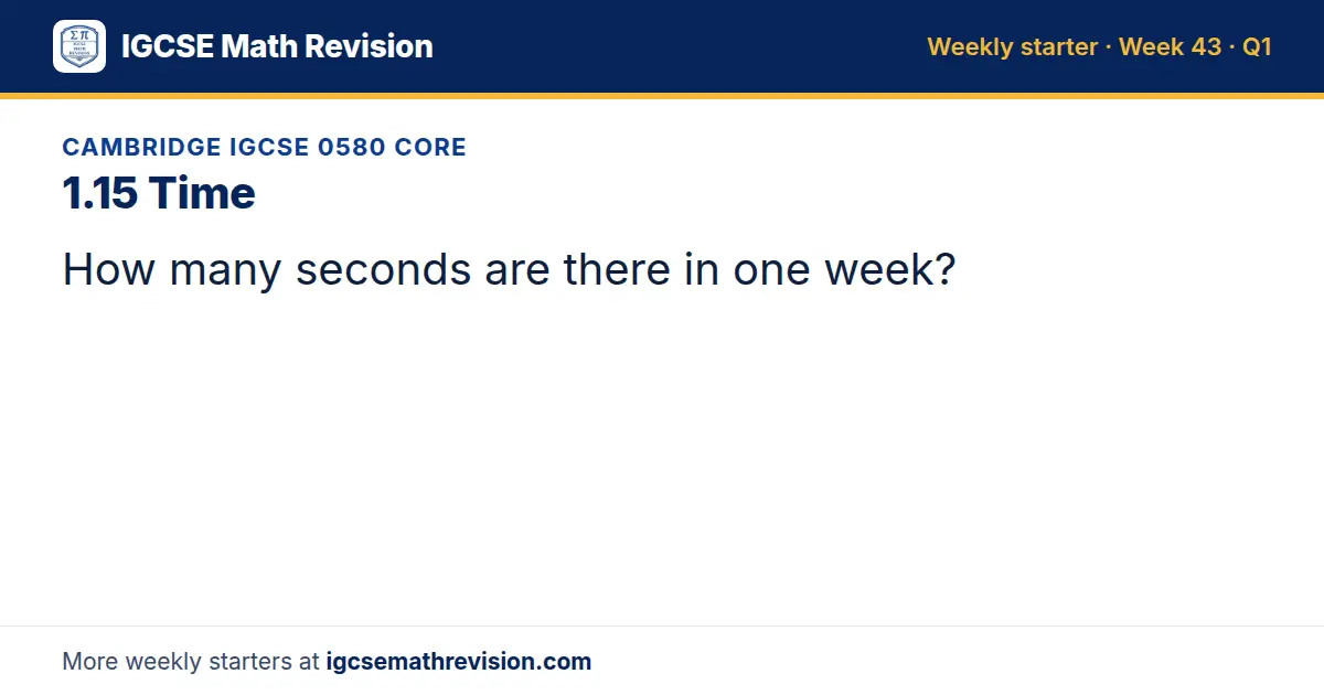 Cambridge IGCSE 0580 Core starter question on 1.15 Time: How many seconds are there in one week?