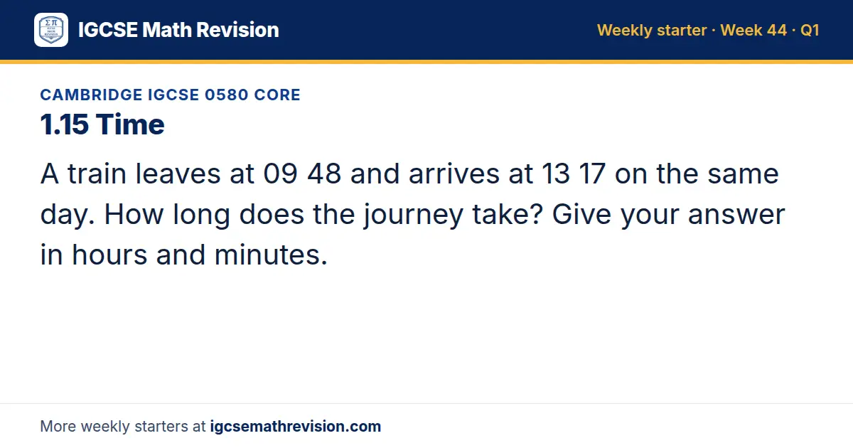 Cambridge IGCSE 0580 Core starter question on 1.15 Time: A train leaves at 09 48 and arrives at 13 17 on the same day. How long does the journey take? Give your answer in hours and minutes.