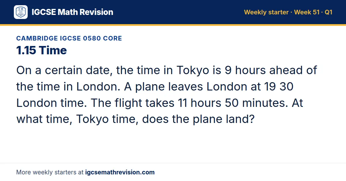 Cambridge IGCSE 0580 Core starter question on 1.15 Time: On a certain date, the time in Tokyo is 9 hours ahead of the time in London. A plane leaves London at 19 30 London time. The flight takes 11 hours 50 minutes. At what time, Tokyo time, does…
