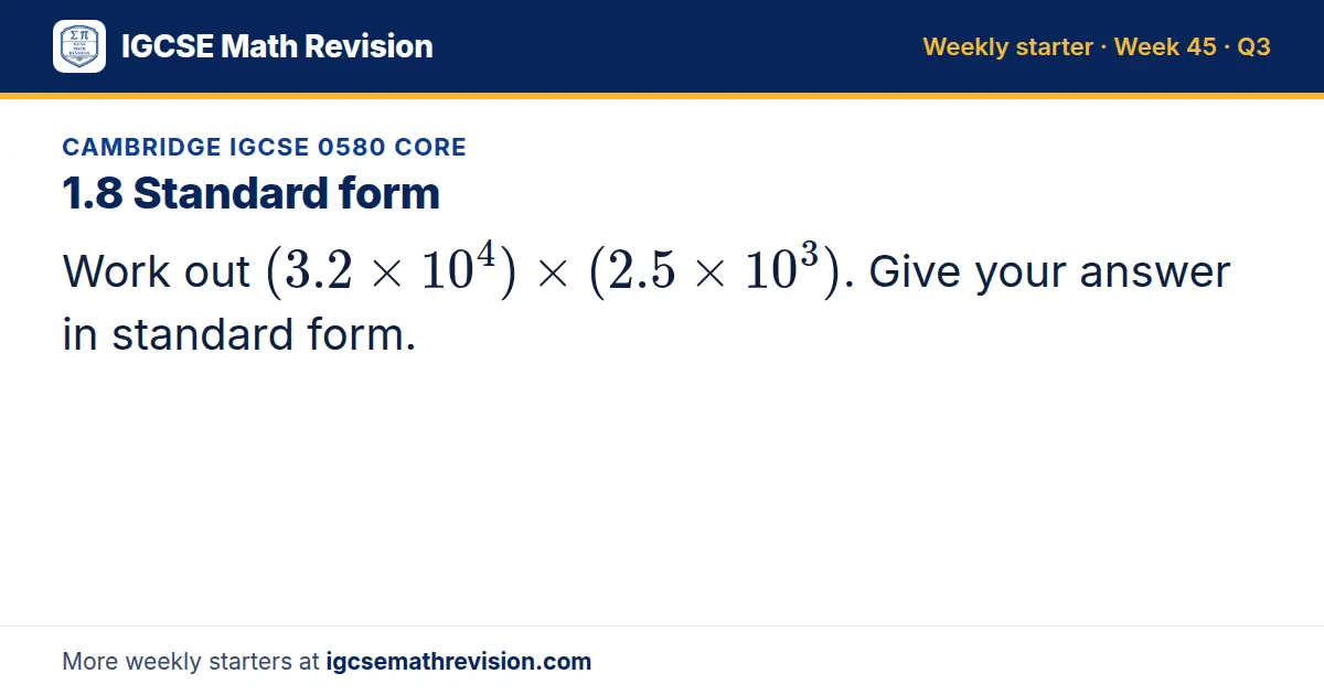 Cambridge IGCSE 0580 Core starter question on 1.8 Standard form: Work out (3.2 × 10⁴) × (2.5 × 10³). Give your answer in standard form.