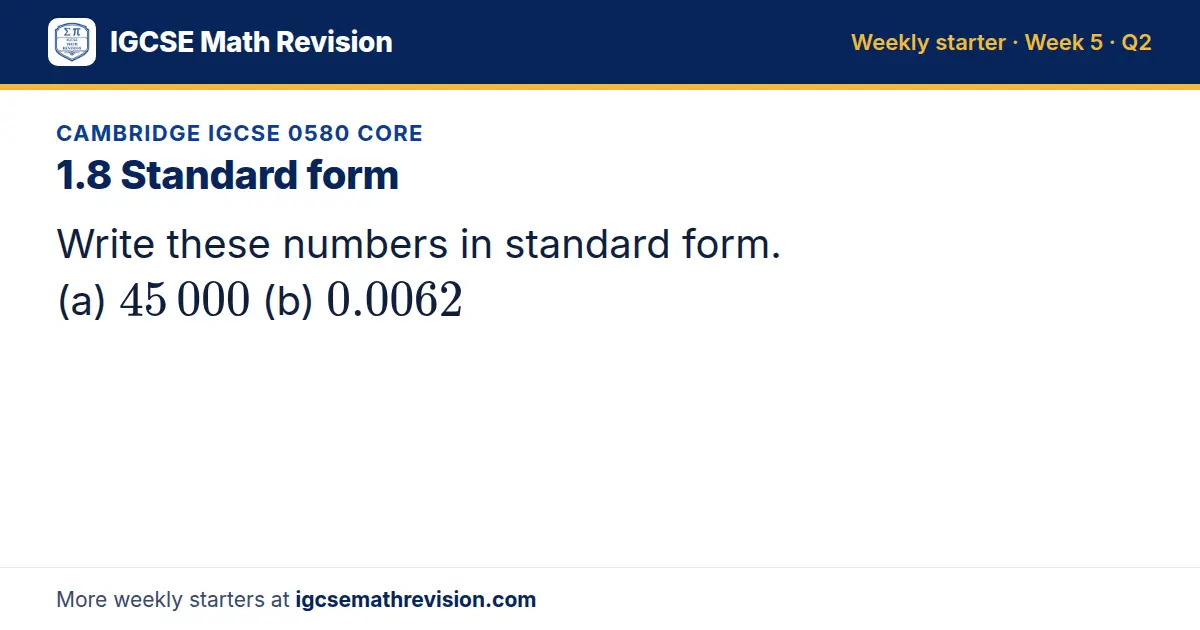 Cambridge IGCSE 0580 Core starter question on 1.8 Standard form: Write these numbers in standard form. (a) 45 000 (b) 0.0062