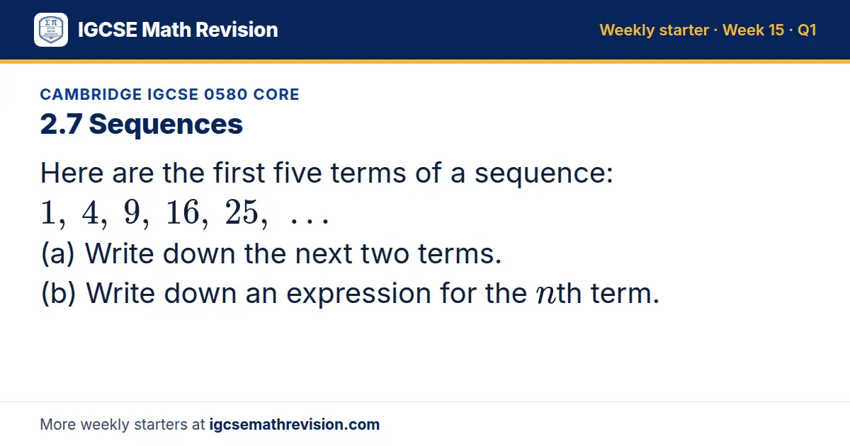 Cambridge IGCSE 0580 Core starter question on 2.7 Sequences: Here are the first five terms of a sequence: 1, 4, 9, 16, 25, … (a) Write down the next two terms. (b) Write down an expression for the nth term.