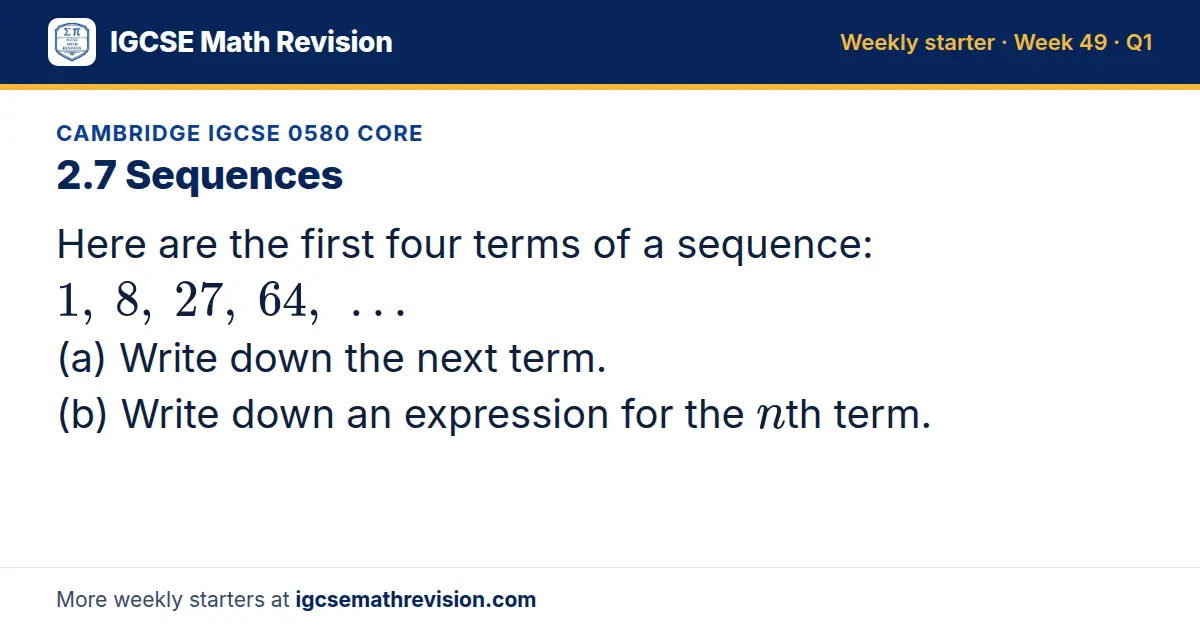 Cambridge IGCSE 0580 Core starter question on 2.7 Sequences: Here are the first four terms of a sequence: 1, 8, 27, 64, … (a) Write down the next term. (b) Write down an expression for the nth term.