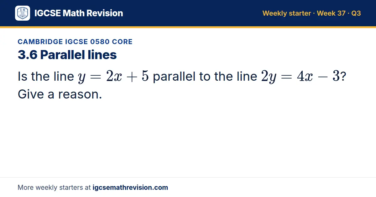 Cambridge IGCSE 0580 Core starter question on 3.6 Parallel lines: Is the line y = 2x + 5 parallel to the line 2y = 4x - 3? Give a reason.