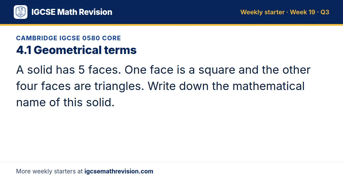 Cambridge IGCSE 0580 Core starter question on 4.1 Geometrical terms: A solid has 5 faces. One face is a square and the other four faces are triangles. Write down the mathematical name of this solid.