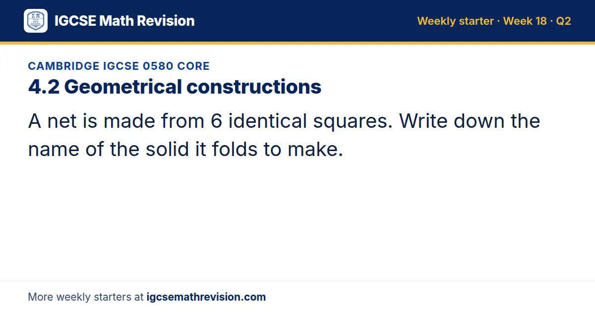 Cambridge IGCSE 0580 Core starter question on 4.2 Geometrical constructions: A net is made from 6 identical squares. Write down the name of the solid it folds to make.