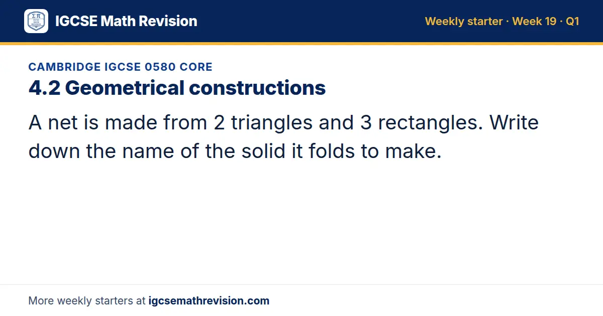 Cambridge IGCSE 0580 Core starter question on 4.2 Geometrical constructions: A net is made from 2 triangles and 3 rectangles. Write down the name of the solid it folds to make.