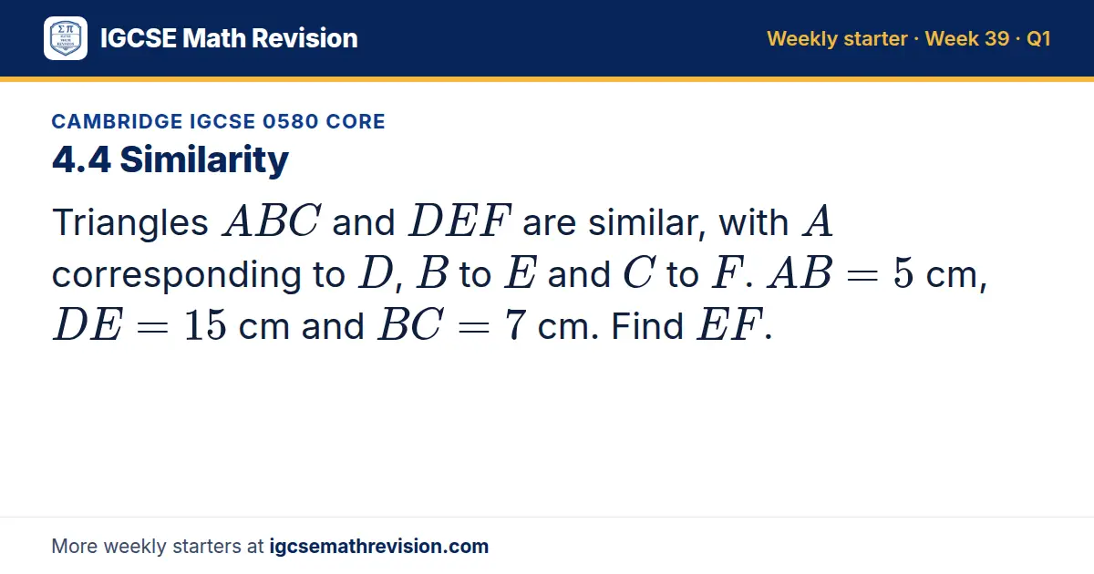 Cambridge IGCSE 0580 Core starter question on 4.4 Similarity: Triangles ABC and DEF are similar, with A corresponding to D, B to E and C to F. AB = 5 cm, DE = 15 cm and BC = 7 cm. Find EF.