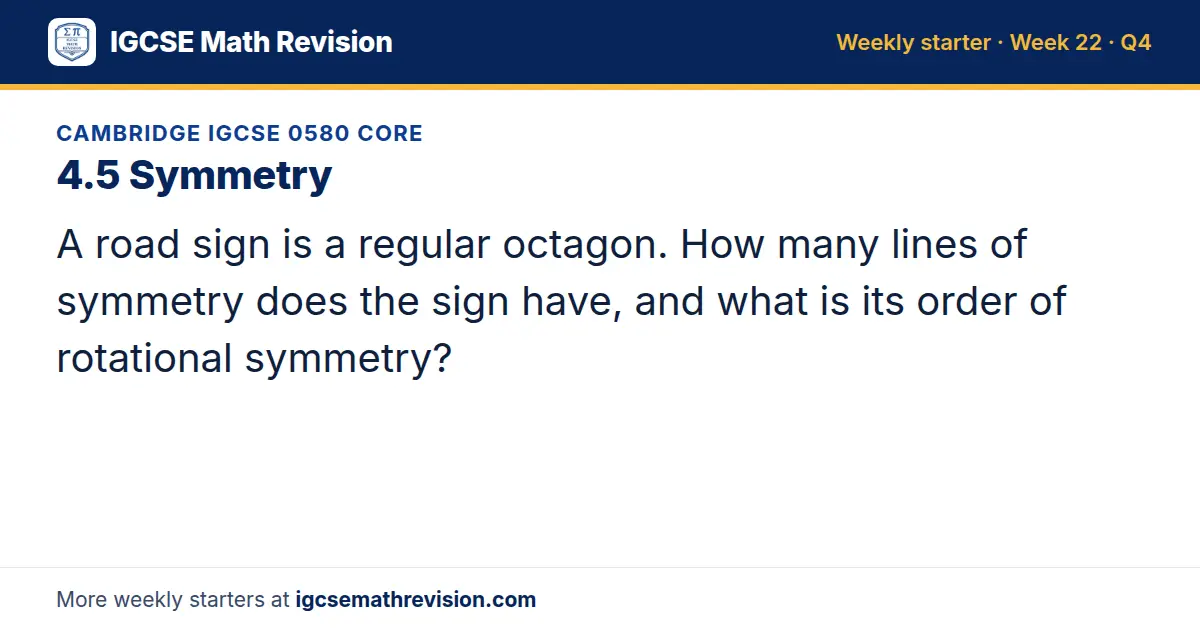 Cambridge IGCSE 0580 Core starter question on 4.5 Symmetry: A road sign is a regular octagon. How many lines of symmetry does the sign have, and what is its order of rotational symmetry?