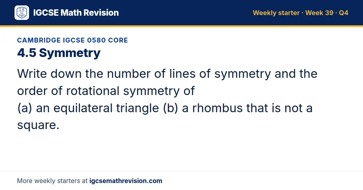Cambridge IGCSE 0580 Core starter question on 4.5 Symmetry: Write down the number of lines of symmetry and the order of rotational symmetry of (a) an equilateral triangle (b) a rhombus that is not a square.