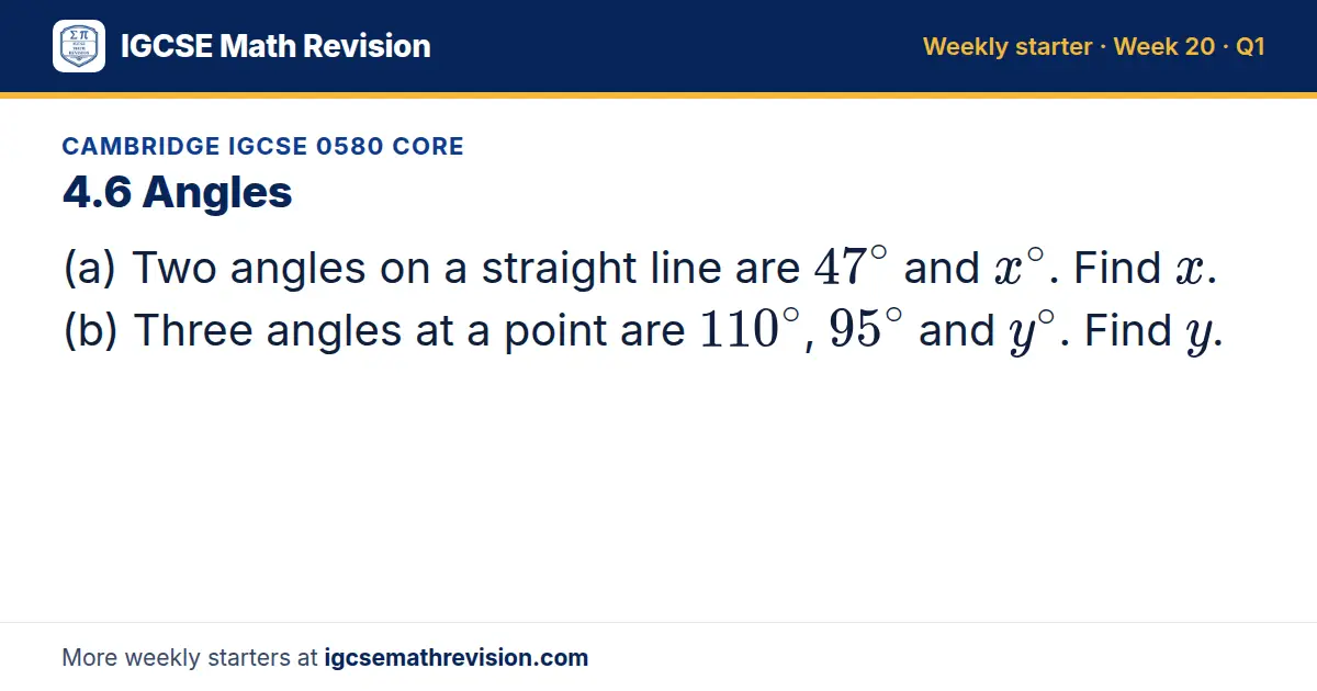 Cambridge IGCSE 0580 Core starter question on 4.6 Angles: (a) Two angles on a straight line are 47^∘ and x^∘. Find x. (b) Three angles at a point are 110^∘, 95^∘ and y^∘. Find y.