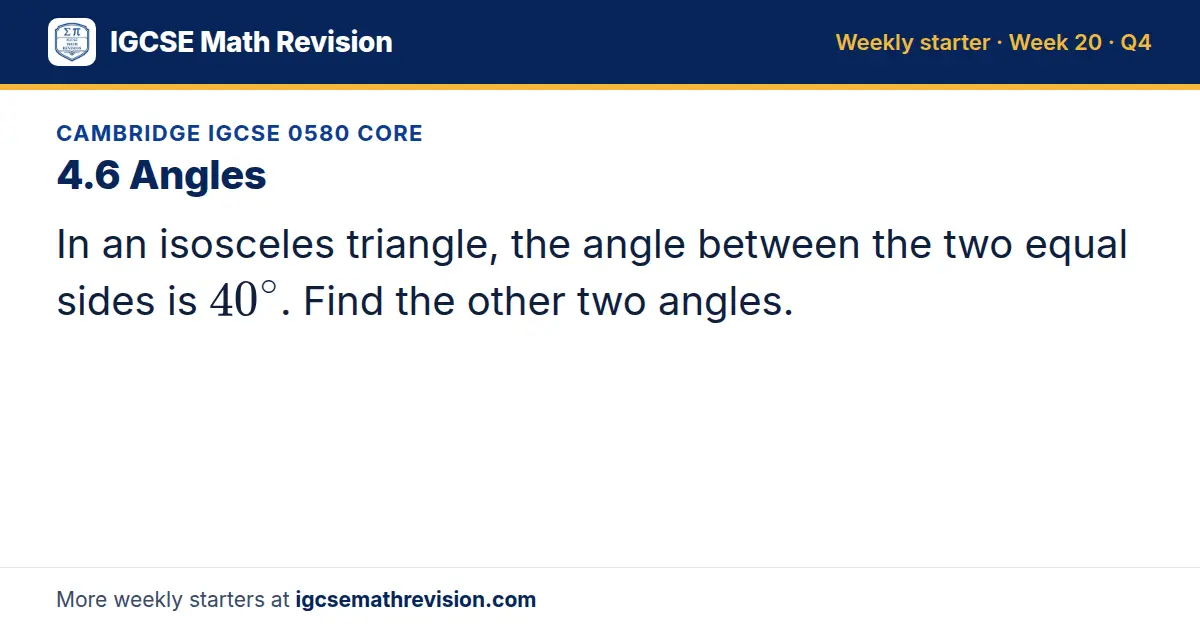 Cambridge IGCSE 0580 Core starter question on 4.6 Angles: In an isosceles triangle, the angle between the two equal sides is 40^∘. Find the other two angles.