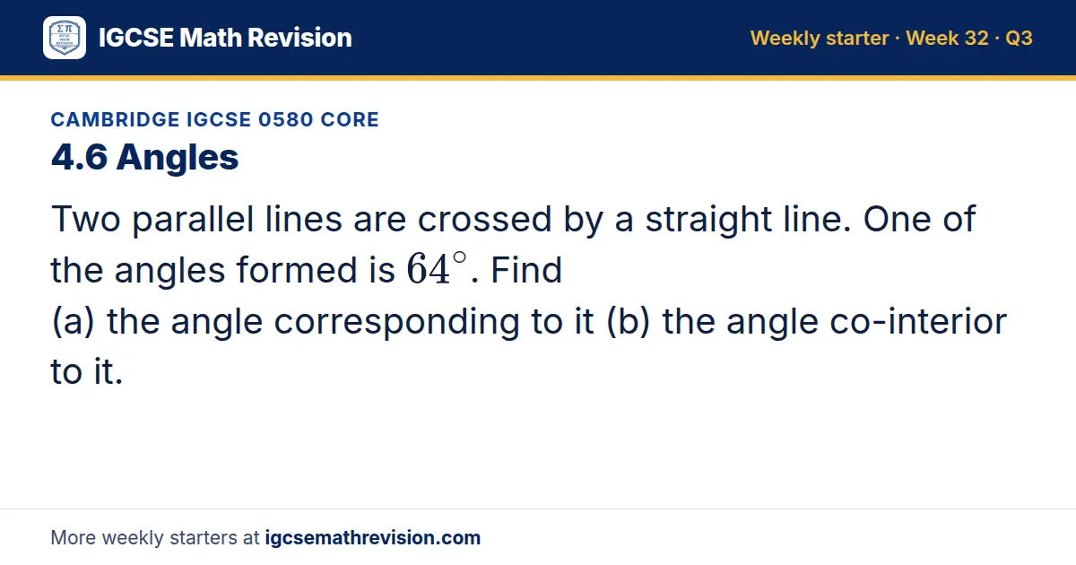 Cambridge IGCSE 0580 Core starter question on 4.6 Angles: Two parallel lines are crossed by a straight line. One of the angles formed is 64^∘. Find (a) the angle corresponding to it (b) the angle co-interior to it.