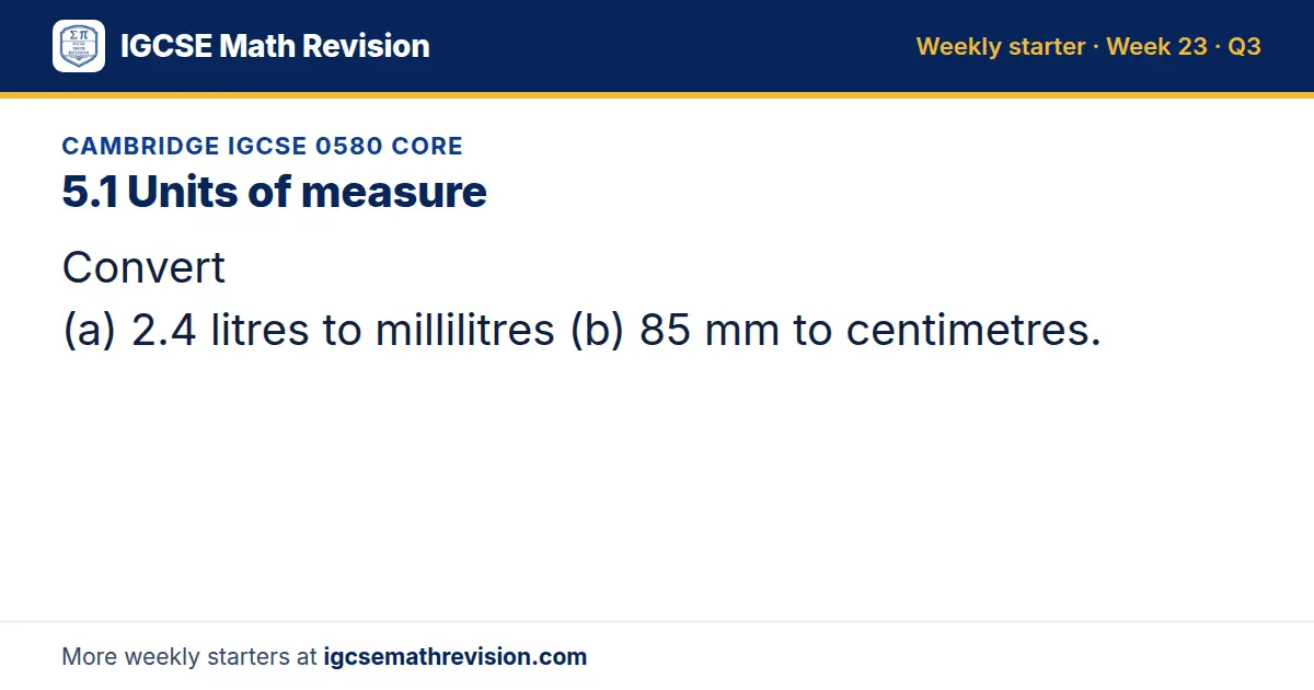 Cambridge IGCSE 0580 Core starter question on 5.1 Units of measure: Convert (a) 2.4 litres to millilitres (b) 85 mm to centimetres.