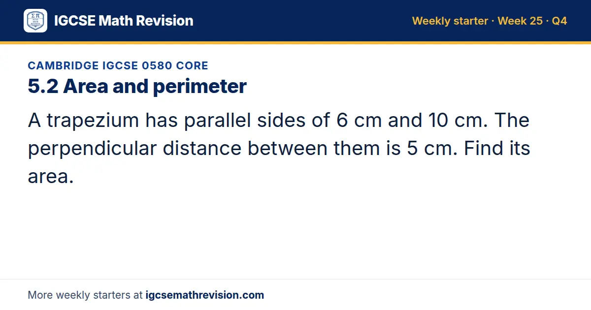 Cambridge IGCSE 0580 Core starter question on 5.2 Area and perimeter: A trapezium has parallel sides of 6 cm and 10 cm. The perpendicular distance between them is 5 cm. Find its area.