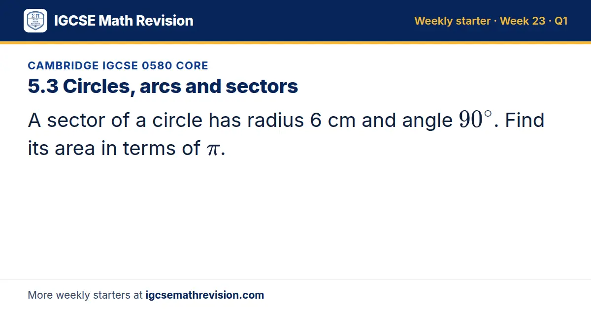Cambridge IGCSE 0580 Core starter question on 5.3 Circles, arcs and sectors: A sector of a circle has radius 6 cm and angle 90^∘. Find its area in terms of π.