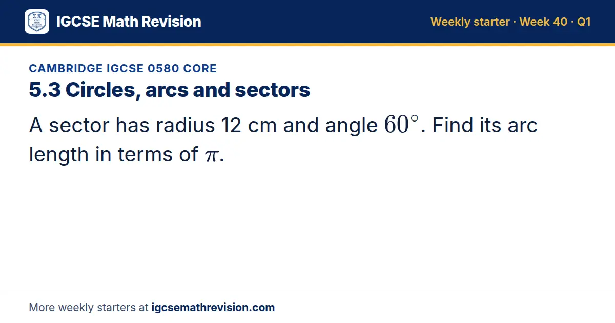 Cambridge IGCSE 0580 Core starter question on 5.3 Circles, arcs and sectors: A sector has radius 12 cm and angle 60^∘. Find its arc length in terms of π.