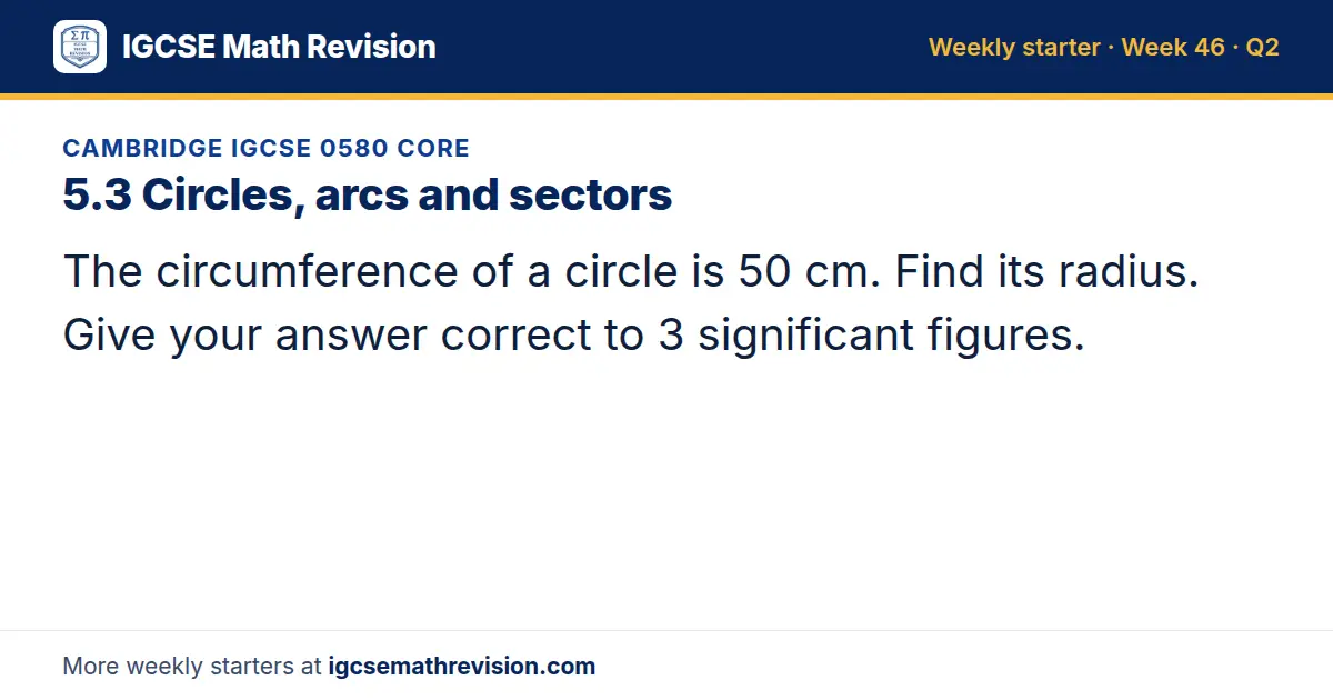Cambridge IGCSE 0580 Core starter question on 5.3 Circles, arcs and sectors: The circumference of a circle is 50 cm. Find its radius. Give your answer correct to 3 significant figures.