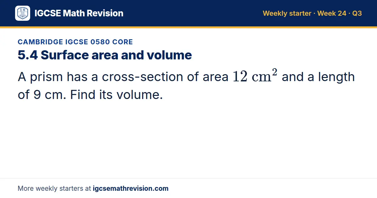Cambridge IGCSE 0580 Core starter question on 5.4 Surface area and volume: A prism has a cross-section of area 12 cm² and a length of 9 cm. Find its volume.