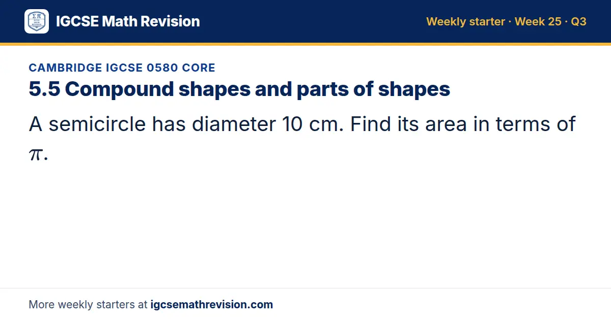 Cambridge IGCSE 0580 Core starter question on 5.5 Compound shapes and parts of shapes: A semicircle has diameter 10 cm. Find its area in terms of π.