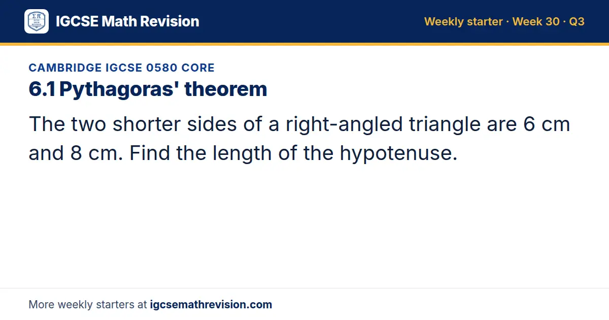 Cambridge IGCSE 0580 Core starter question on 6.1 Pythagoras' theorem: The two shorter sides of a right-angled triangle are 6 cm and 8 cm. Find the length of the hypotenuse.