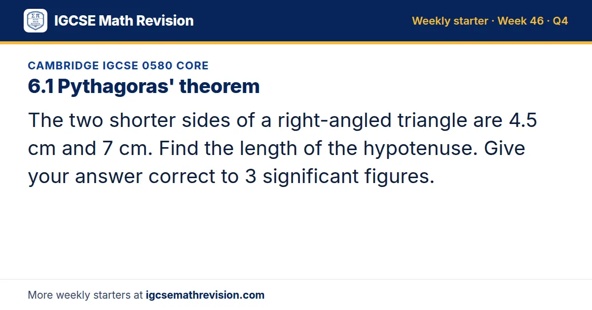 Cambridge IGCSE 0580 Core starter question on 6.1 Pythagoras' theorem: The two shorter sides of a right-angled triangle are 4.5 cm and 7 cm. Find the length of the hypotenuse. Give your answer correct to 3 significant figures.