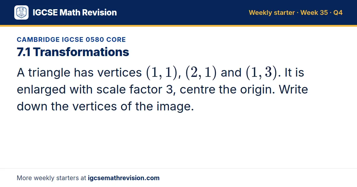Cambridge IGCSE 0580 Core starter question on 7.1 Transformations: A triangle has vertices (1, 1), (2, 1) and (1, 3). It is enlarged with scale factor 3, centre the origin. Write down the vertices of the image.