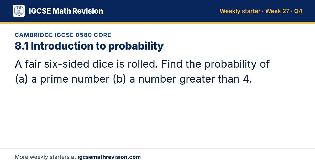 Cambridge IGCSE 0580 Core starter question on 8.1 Introduction to probability: A fair six-sided dice is rolled. Find the probability of (a) a prime number (b) a number greater than 4.