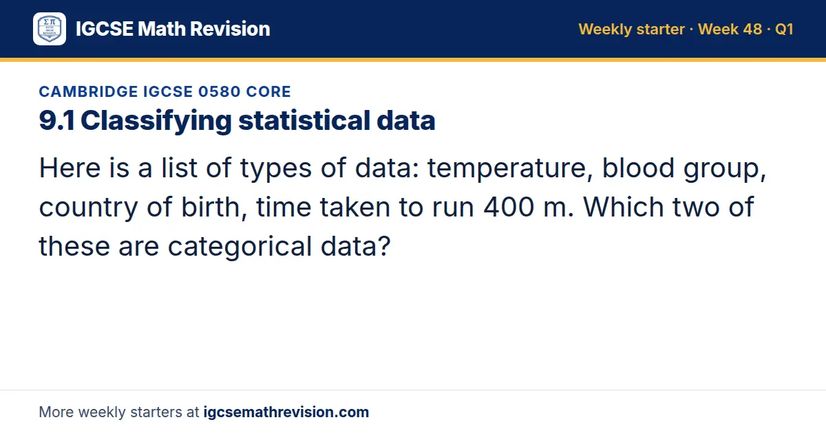 Cambridge IGCSE 0580 Core starter question on 9.1 Classifying statistical data: Here is a list of types of data: temperature, blood group, country of birth, time taken to run 400 m. Which two of these are categorical data?