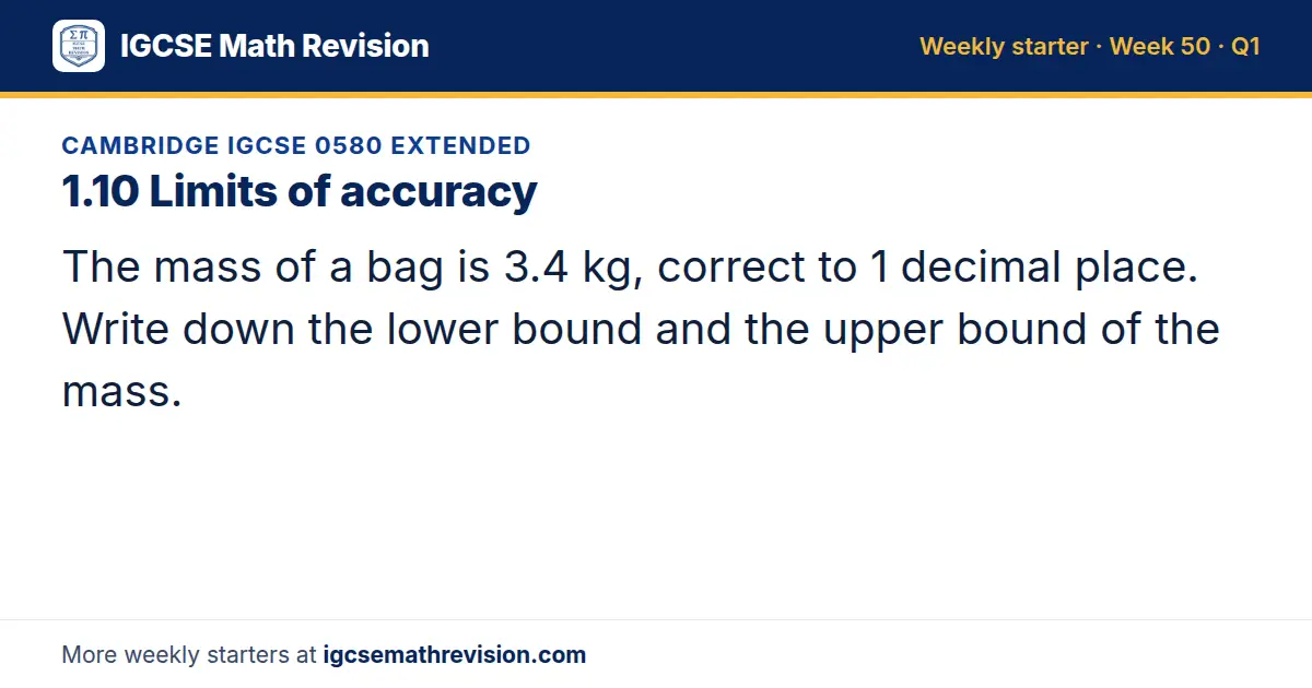 Cambridge IGCSE 0580 Extended starter question on 1.10 Limits of accuracy: The mass of a bag is 3.4 kg, correct to 1 decimal place. Write down the lower bound and the upper bound of the mass.