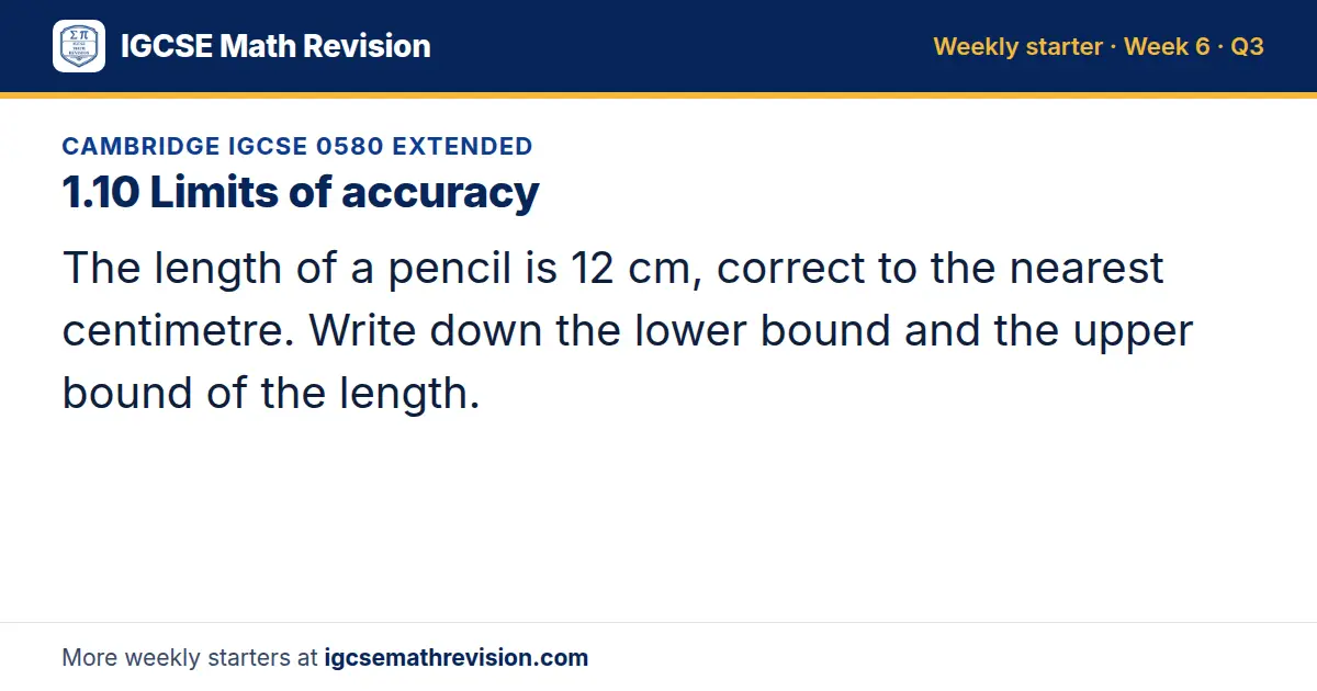 Cambridge IGCSE 0580 Extended starter question on 1.10 Limits of accuracy: The length of a pencil is 12 cm, correct to the nearest centimetre. Write down the lower bound and the upper bound of the length.