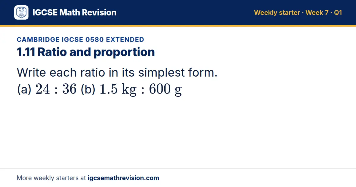 Cambridge IGCSE 0580 Extended starter question on 1.11 Ratio and proportion: Write each ratio in its simplest form. (a) 24: 36 (b) 1.5 kg: 600 g