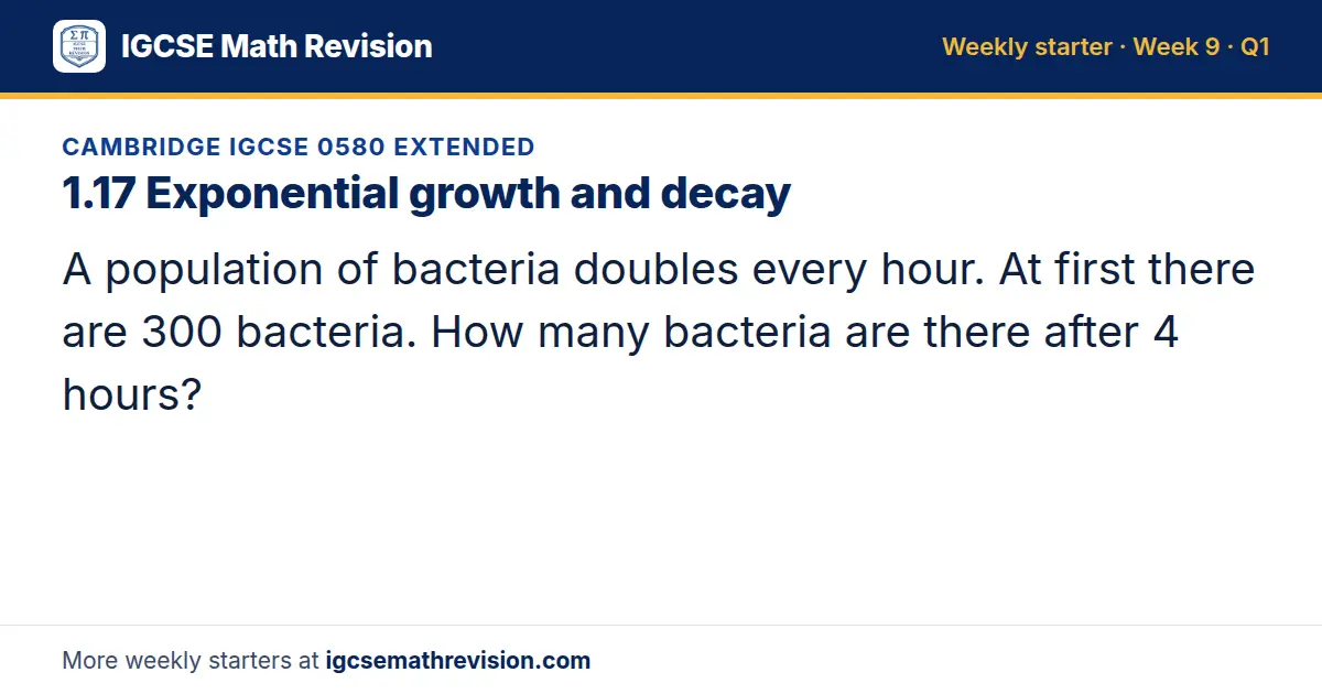Cambridge IGCSE 0580 Extended starter question on 1.17 Exponential growth and decay: A population of bacteria doubles every hour. At first there are 300 bacteria. How many bacteria are there after 4 hours?