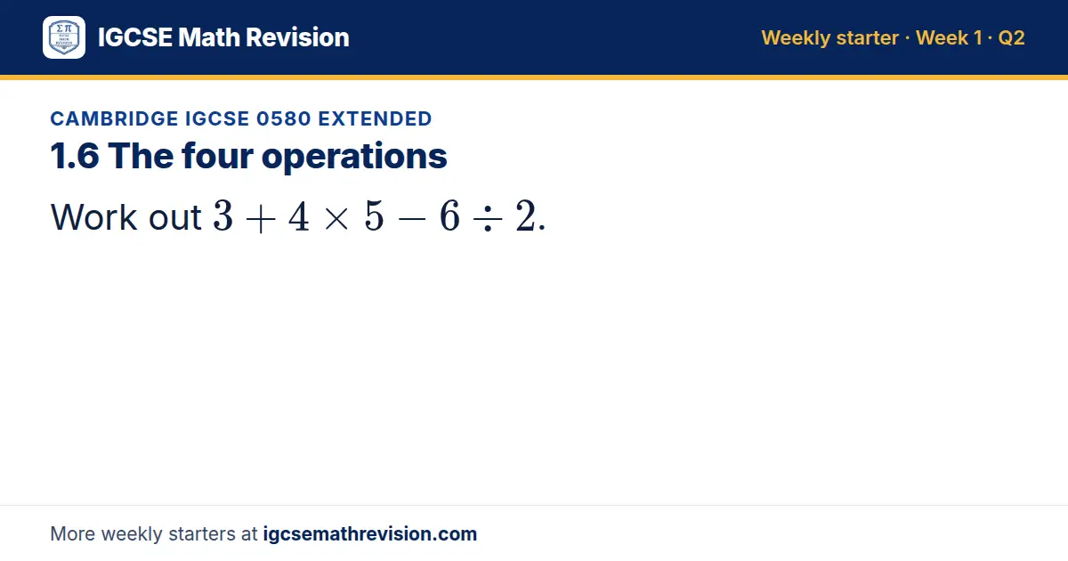 Cambridge IGCSE 0580 Extended starter question on 1.6 The four operations: Work out 3 + 4 × 5 - 6 ÷ 2.