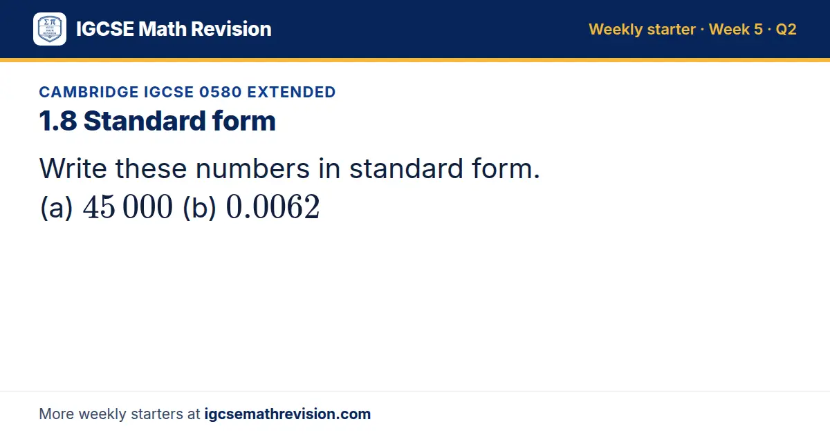 Cambridge IGCSE 0580 Extended starter question on 1.8 Standard form: Write these numbers in standard form. (a) 45 000 (b) 0.0062