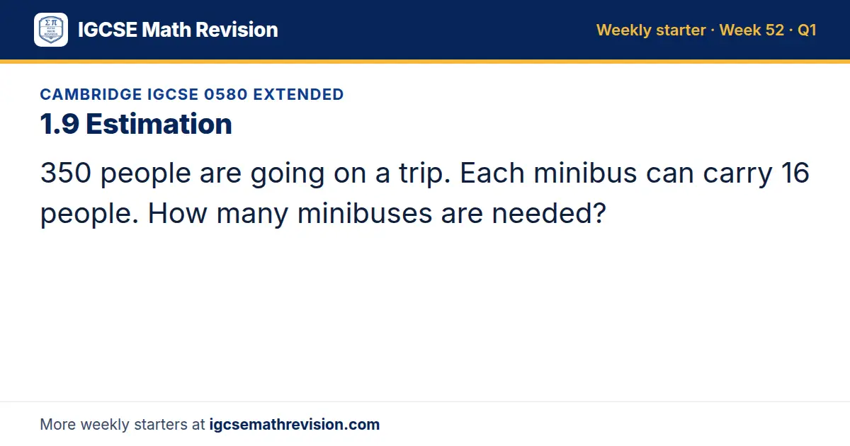 Cambridge IGCSE 0580 Extended starter question on 1.9 Estimation: 350 people are going on a trip. Each minibus can carry 16 people. How many minibuses are needed?