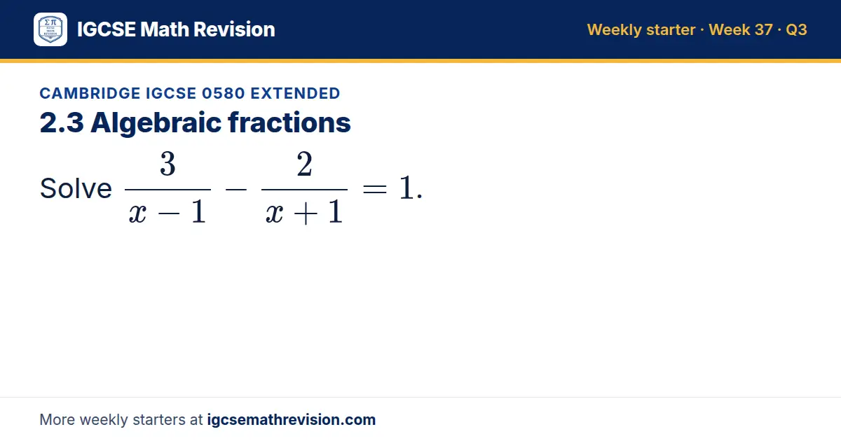 Cambridge IGCSE 0580 Extended starter question on 2.3 Algebraic fractions: Solve 3/(x - 1) - 2/(x + 1) = 1.