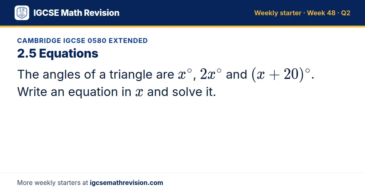 Cambridge IGCSE 0580 Extended starter question on 2.5 Equations: The angles of a triangle are x^∘, 2x^∘ and (x + 20)^∘. Write an equation in x and solve it.