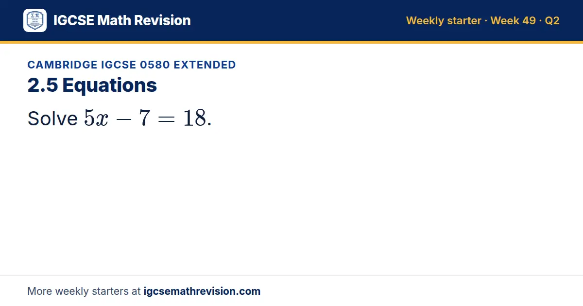 Cambridge IGCSE 0580 Extended starter question on 2.5 Equations: Solve 5x - 7 = 18.