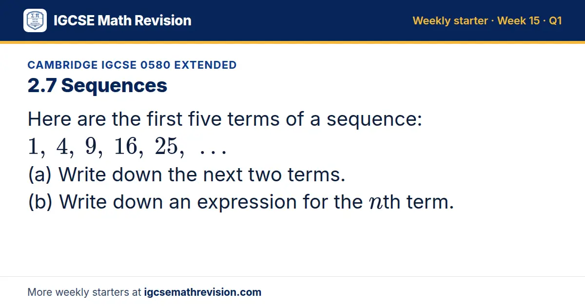 Cambridge IGCSE 0580 Extended starter question on 2.7 Sequences: Here are the first five terms of a sequence: 1, 4, 9, 16, 25, … (a) Write down the next two terms. (b) Write down an expression for the nth term.
