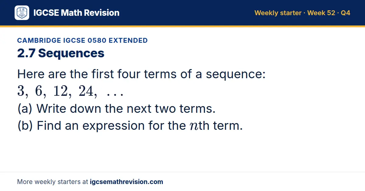 Cambridge IGCSE 0580 Extended starter question on 2.7 Sequences: Here are the first four terms of a sequence: 3, 6, 12, 24, … (a) Write down the next two terms. (b) Find an expression for the nth term.