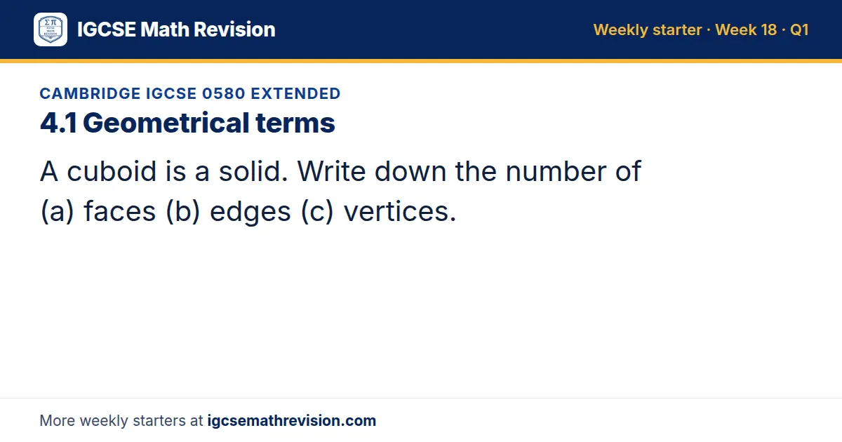 Cambridge IGCSE 0580 Extended starter question on 4.1 Geometrical terms: A cuboid is a solid. Write down the number of (a) faces (b) edges (c) vertices.