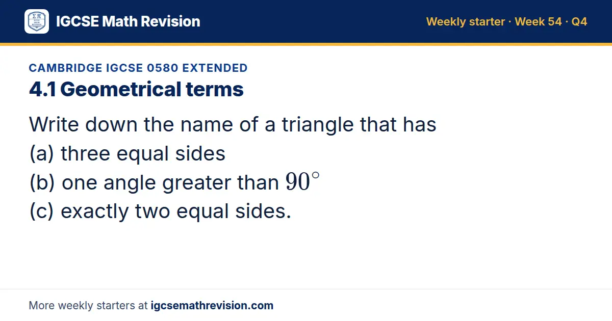 Cambridge IGCSE 0580 Extended starter question on 4.1 Geometrical terms: Write down the name of a triangle that has (a) three equal sides (b) one angle greater than 90^∘ (c) exactly two equal sides.