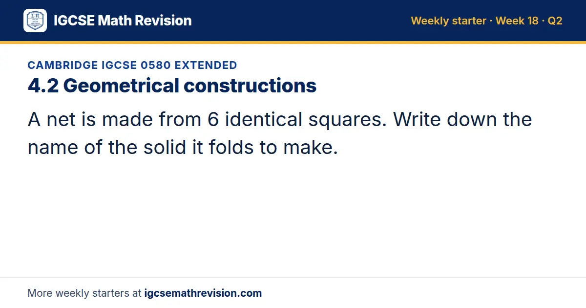 Cambridge IGCSE 0580 Extended starter question on 4.2 Geometrical constructions: A net is made from 6 identical squares. Write down the name of the solid it folds to make.