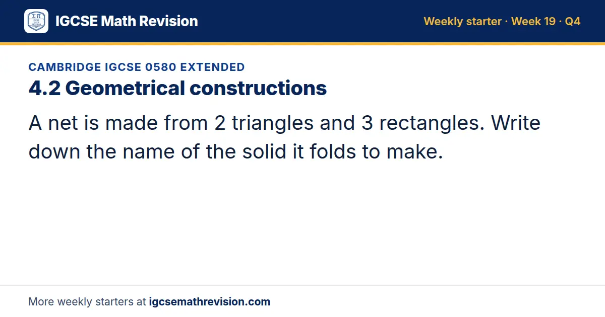 Cambridge IGCSE 0580 Extended starter question on 4.2 Geometrical constructions: A net is made from 2 triangles and 3 rectangles. Write down the name of the solid it folds to make.